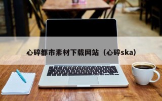 锦州心碎都市素材下载网站（心碎ska）